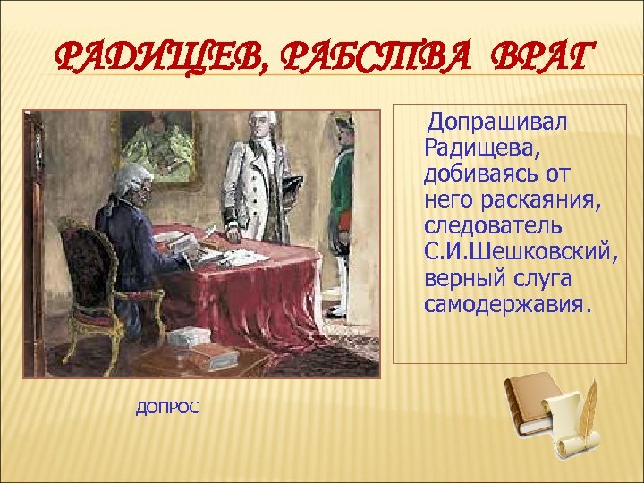 РАДИЩЕВ, РАБСТВА ВРАГ Допрашивал Радищева, добиваясь от него раскаяния, следователь С. И. Шешковский, верный