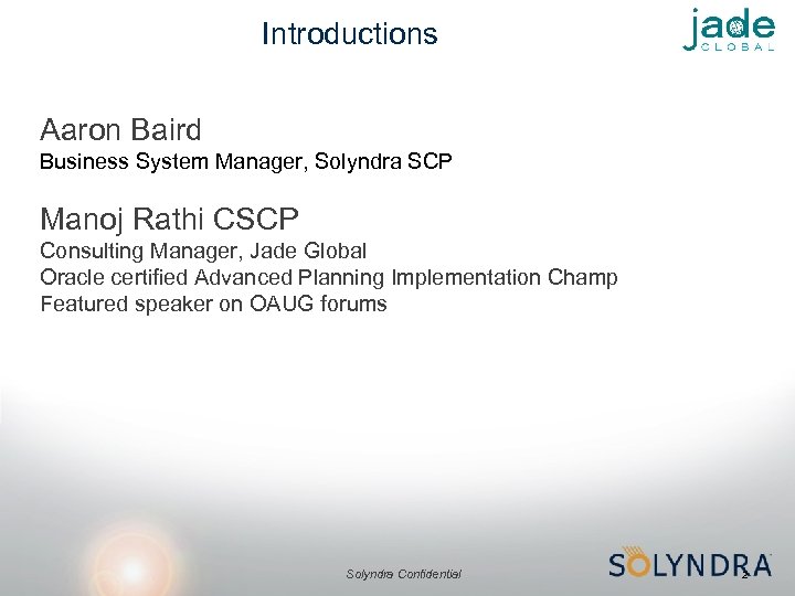 Introductions Aaron Baird Business System Manager, Solyndra SCP Manoj Rathi CSCP Consulting Manager, Jade
