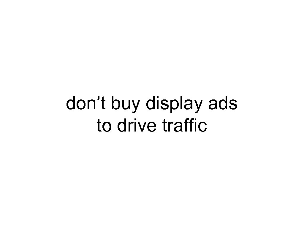 don’t buy display ads to drive traffic 