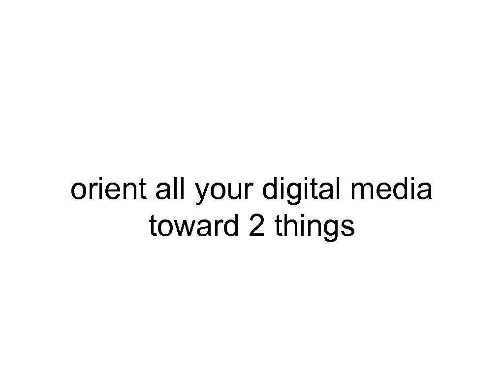orient all your digital media toward 2 things 