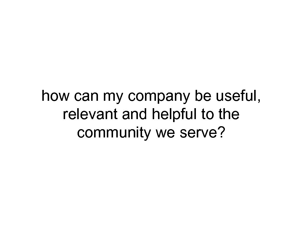 how can my company be useful, relevant and helpful to the community we serve?