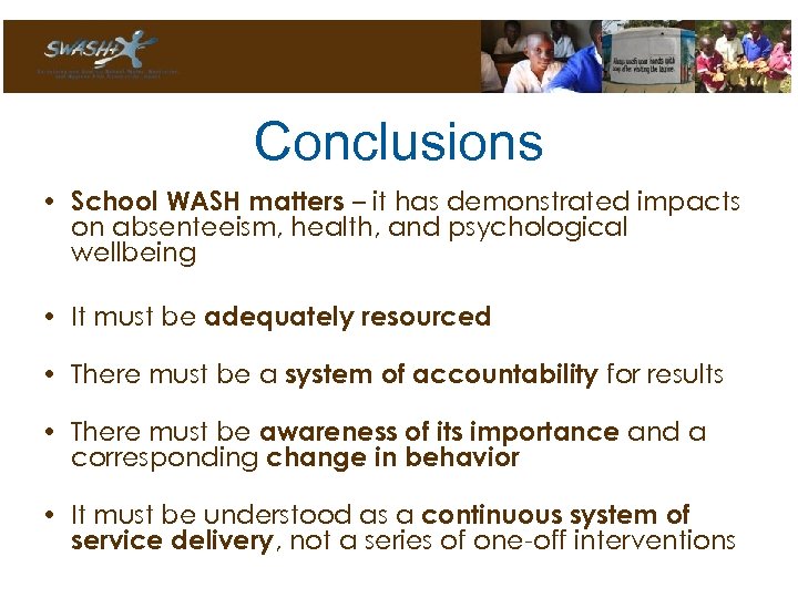 Conclusions • School WASH matters – it has demonstrated impacts on absenteeism, health, and