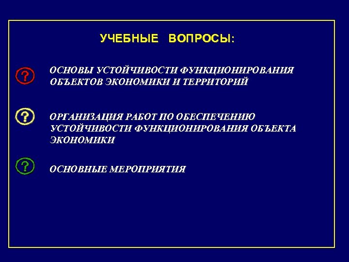 УЧЕБНЫЕ ВОПРОСЫ: ОСНОВЫ УСТОЙЧИВОСТИ ФУНКЦИОНИРОВАНИЯ ОБЪЕКТОВ ЭКОНОМИКИ И ТЕРРИТОРИЙ ОРГАНИЗАЦИЯ РАБОТ ПО ОБЕСПЕЧЕНИЮ УСТОЙЧИВОСТИ