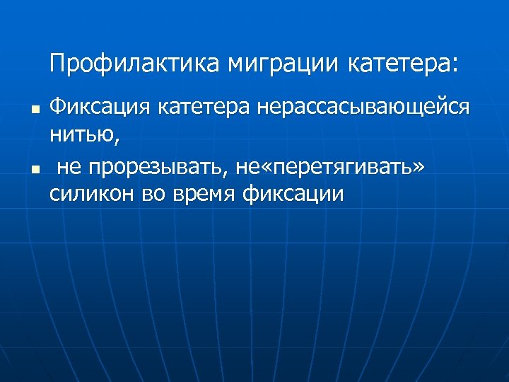 Профилактика миграции катетера: n n Фиксация катетера нерассасывающейся нитью, не прорезывать, не «перетягивать» силикон