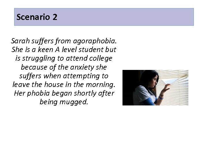 Scenario 2 Sarah suffers from agoraphobia. She is a keen A level student but