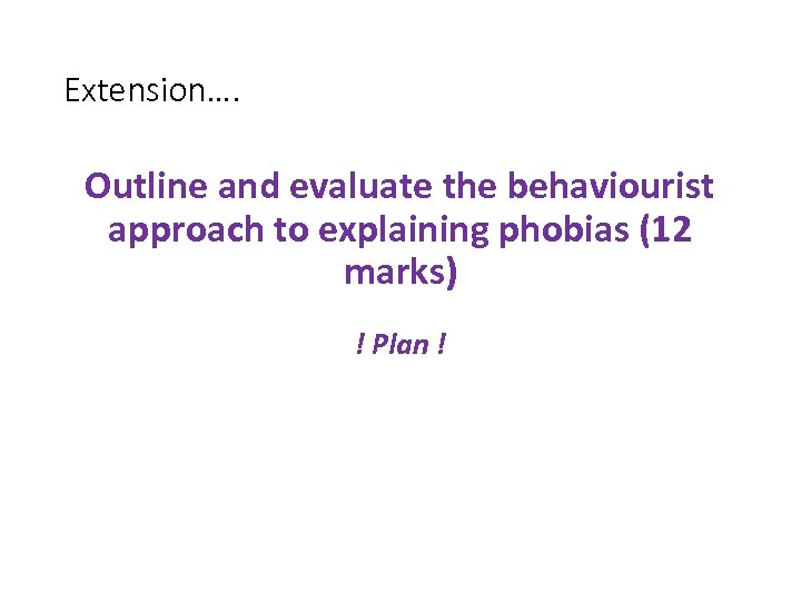 Extension…. Outline and evaluate the behaviourist approach to explaining phobias (12 marks) ! Plan