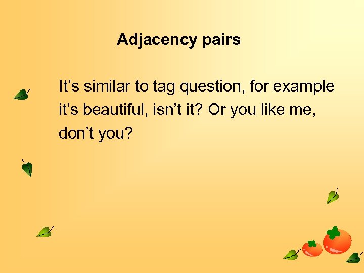 Adjacency pairs It’s similar to tag question, for example it’s beautiful, isn’t it? Or