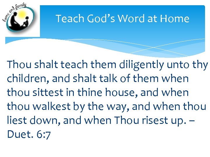 Teach God’s Word at Home Thou shalt teach them diligently unto thy children, and