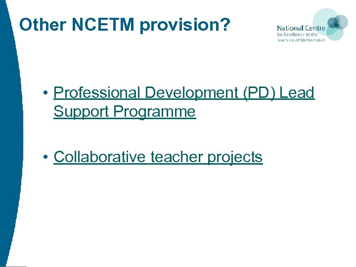 Other NCETM provision? • Professional Development (PD) Lead Support Programme • Collaborative teacher projects