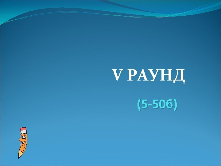 V РАУНД (5 -50 б) 