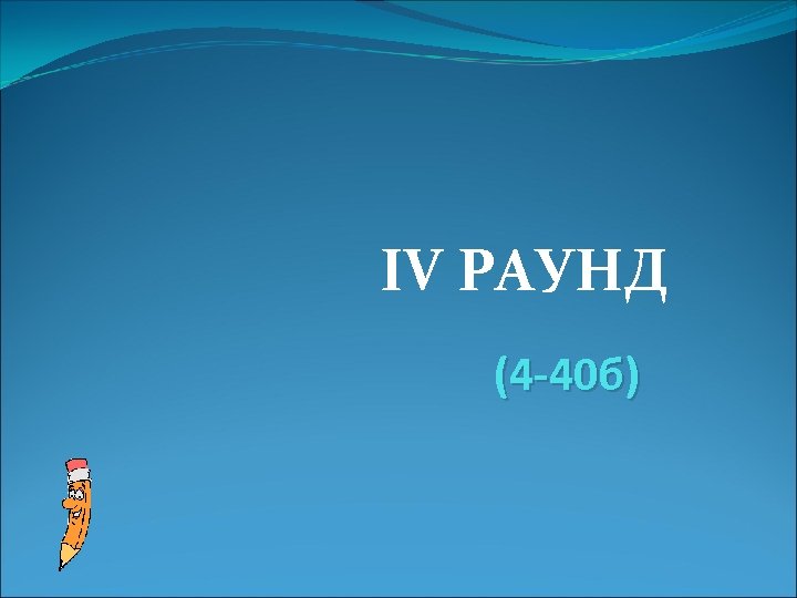 IV РАУНД (4 -40 б) 