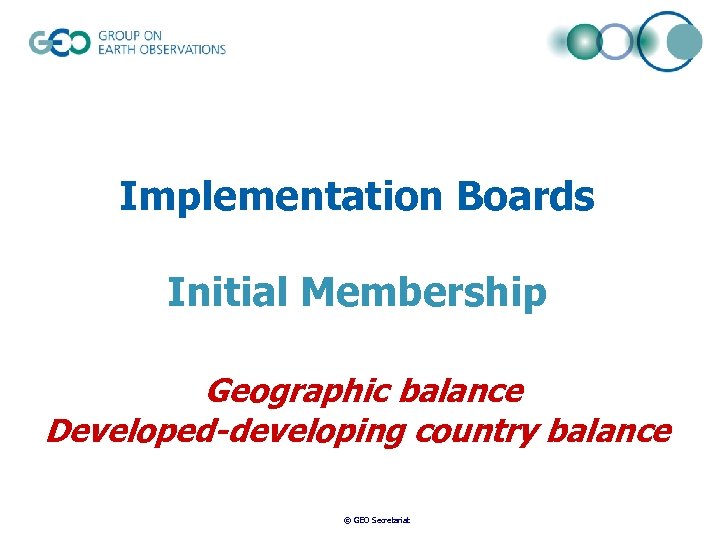 Implementation Boards Initial Membership Geographic balance Developed-developing country balance © GEO Secretariat 