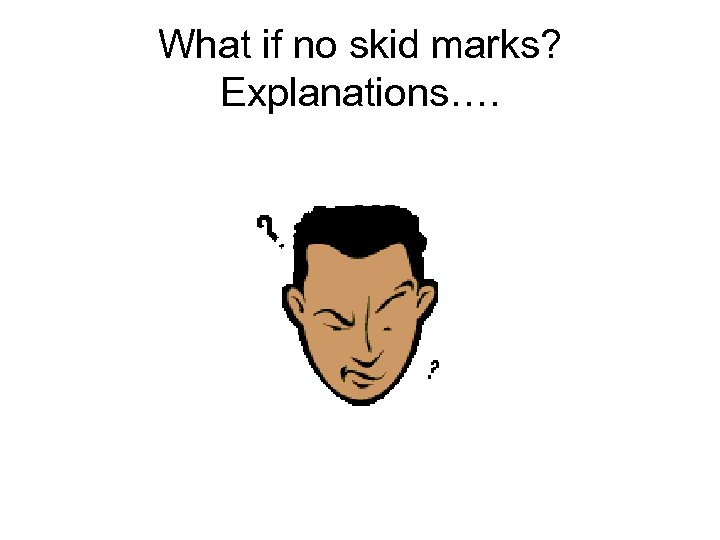 What if no skid marks? Explanations…. 