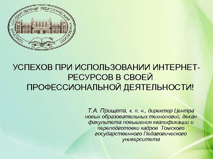 УСПЕХОВ ПРИ ИСПОЛЬЗОВАНИИ ИНТЕРНЕТРЕСУРСОВ В СВОЕЙ ПРОФЕССИОНАЛЬНОЙ ДЕЯТЕЛЬНОСТИ! Т. А. Прищепа, к. п. н.