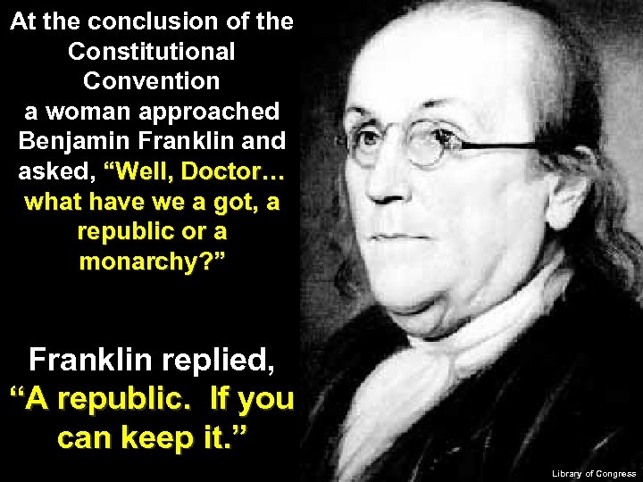At the conclusion of the Constitutional Convention a woman approached Benjamin Franklin and asked,