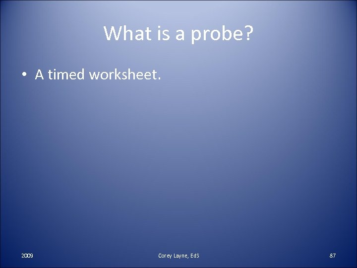 What is a probe? • A timed worksheet. 2009 Corey Layne, Ed. S 87