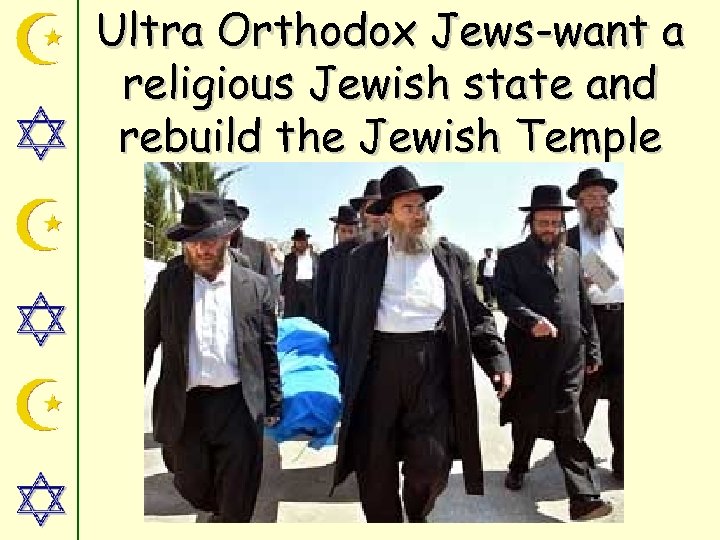 Ultra Orthodox Jews-want a religious Jewish state and rebuild the Jewish Temple 