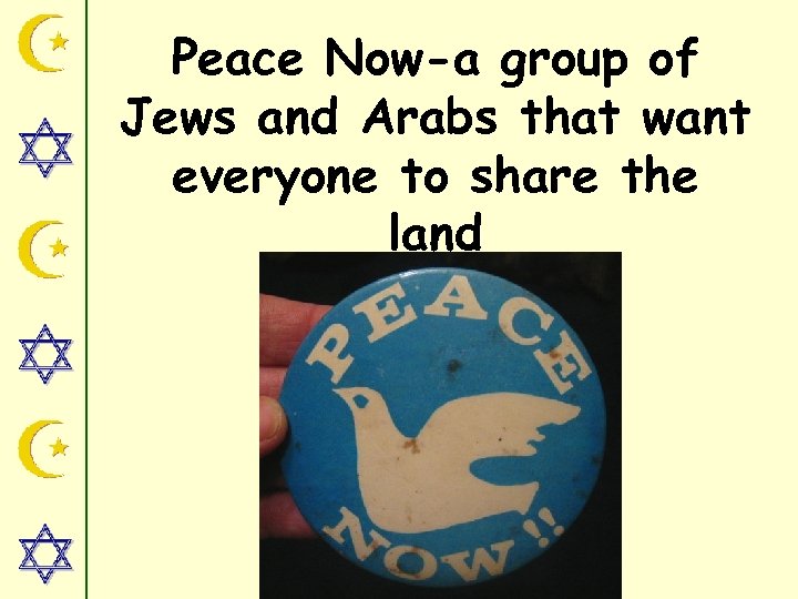 Peace Now-a group of Jews and Arabs that want everyone to share the land