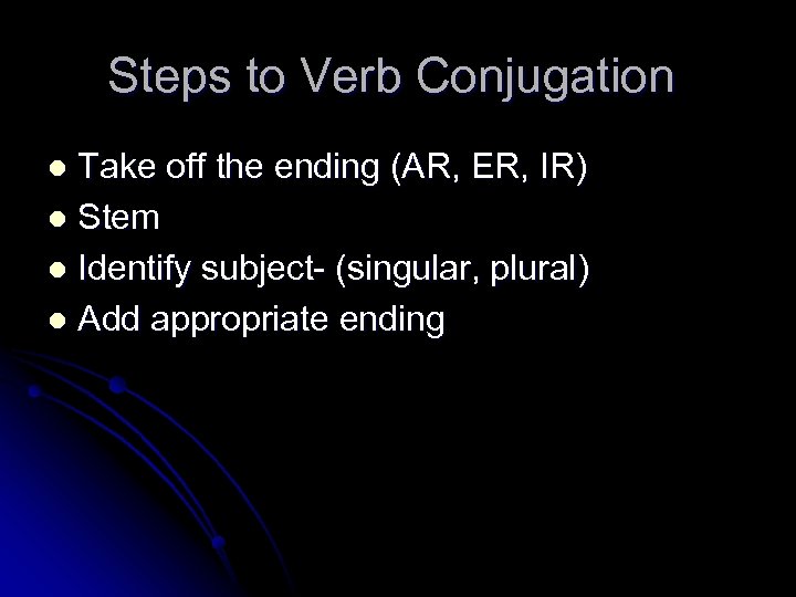 Steps to Verb Conjugation Take off the ending (AR, ER, IR) l Stem l