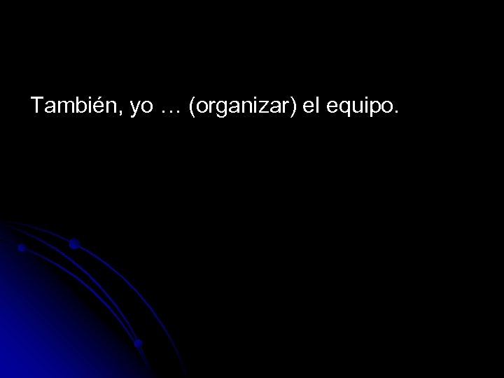 También, yo … (organizar) el equipo. 