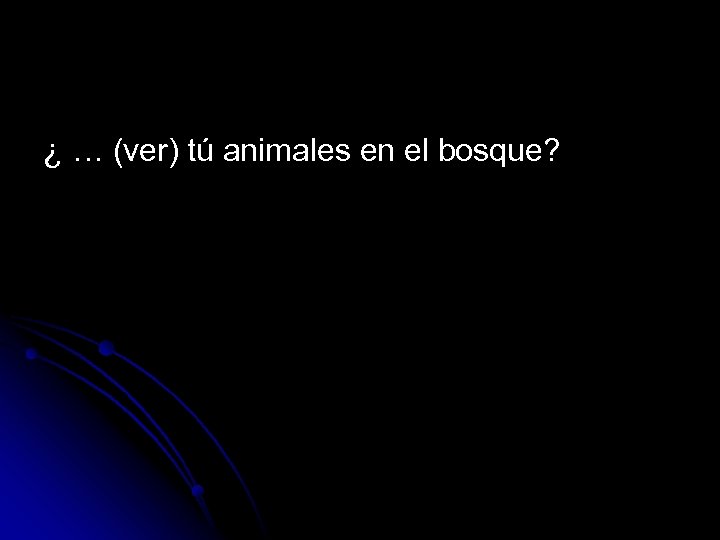¿ … (ver) tú animales en el bosque? 