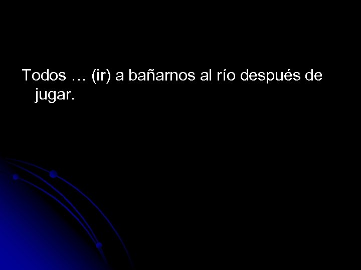 Todos … (ir) a bañarnos al río después de jugar. 