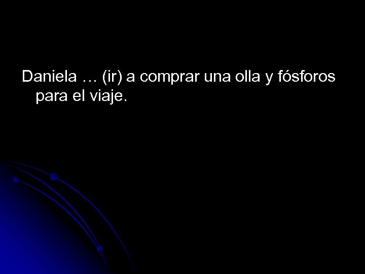Daniela … (ir) a comprar una olla y fósforos para el viaje. 