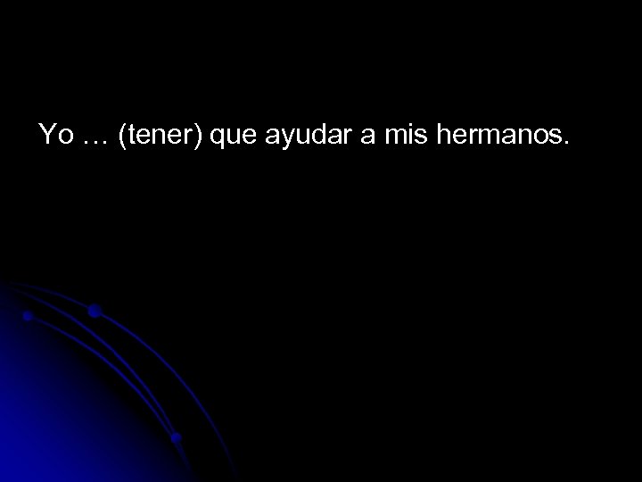 Yo … (tener) que ayudar a mis hermanos. 