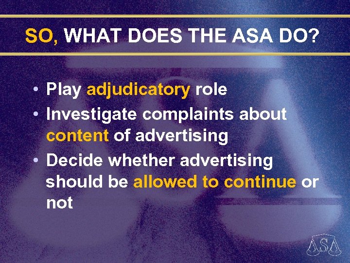 SO, WHAT DOES THE ASA DO? • Play adjudicatory role • Investigate complaints about