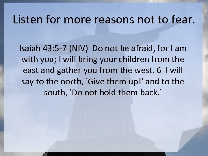Listen for more reasons not to fear. Isaiah 43: 5 -7 (NIV) Do not