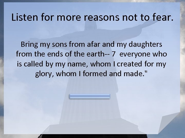 Listen for more reasons not to fear. Bring my sons from afar and my