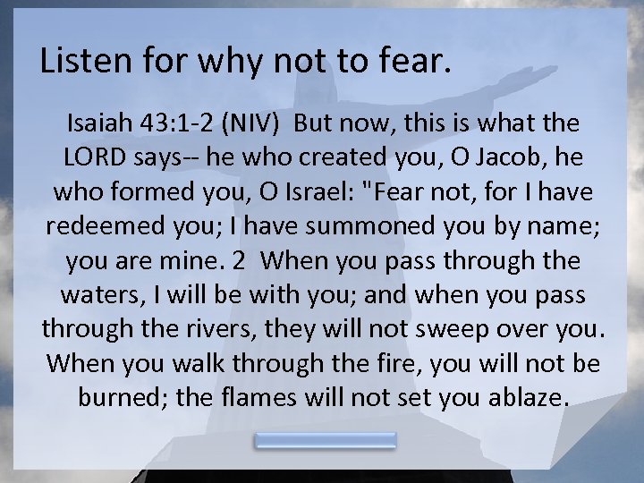 Listen for why not to fear. Isaiah 43: 1 -2 (NIV) But now, this