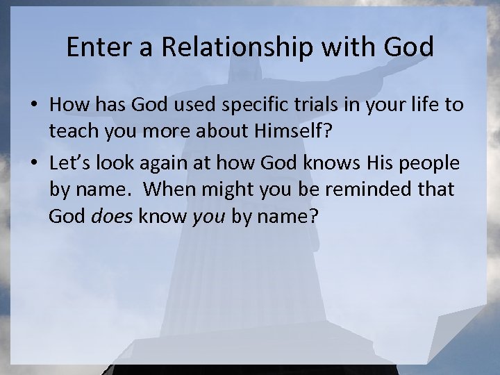Enter a Relationship with God • How has God used specific trials in your