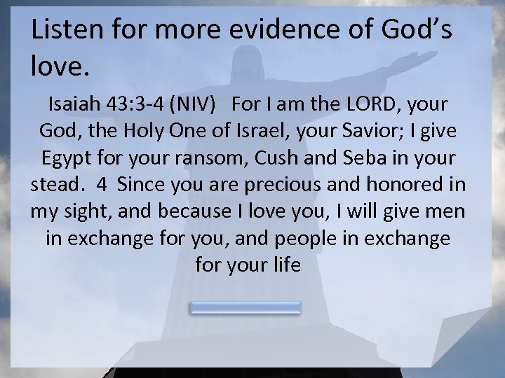Listen for more evidence of God’s love. Isaiah 43: 3 -4 (NIV) For I