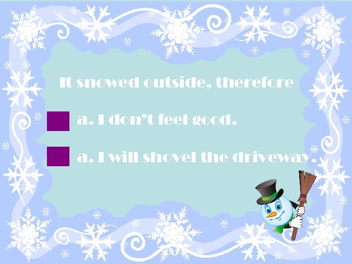 It snowed outside, therefore a. I don’t feel good. a. I will shovel the