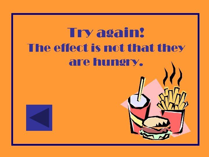 Try again! The effect is not that they are hungry. 