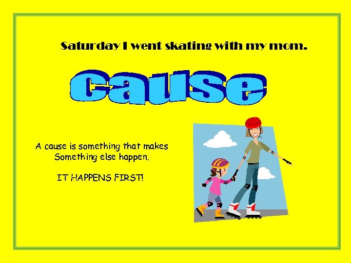 Saturday I went skating with my mom. A cause is something that makes Something