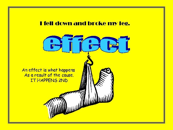 I fell down and broke my leg. An effect is what happens As a
