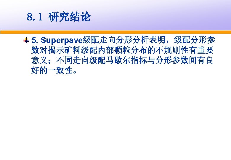 8. 1 研究结论 5. Superpave级配走向分形分析表明，级配分形参 数对揭示矿料级配内部颗粒分布的不规则性有重要 意义；不同走向级配马歇尔指标与分形参数间有良 好的一致性。 