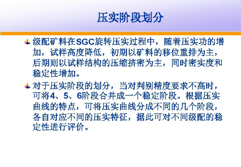 压实阶段划分 级配矿料在SGC旋转压实过程中，随着压实功的增 加，试样高度降低，初期以矿料的移位重排为主， 后期则以试样结构的压缩挤密为主，同时密实度和 稳定性增加。 对于压实阶段的划分，当对判别精度要求不高时， 可将4、5、6阶段合并成一个稳定阶段。根据压实 曲线的特点，可将压实曲线分成不同的几个阶段， 各自对应不同的压实特征，据此可对不同级配的稳 定性进行评价。 