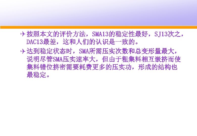 Q 按照本文的评价方法，SMA 13的稳定性最好，SJ 13次之， DAC 13最差，这和人们的认识是一致的。 Q 达到稳定状态时，SMA所需压实次数和总变形量最大， 说明尽管SMA压实速率大，但由于粗集料相互嵌挤而使 集料错位挤密需要耗费更多的压实功，形成的结构也 最稳定。 