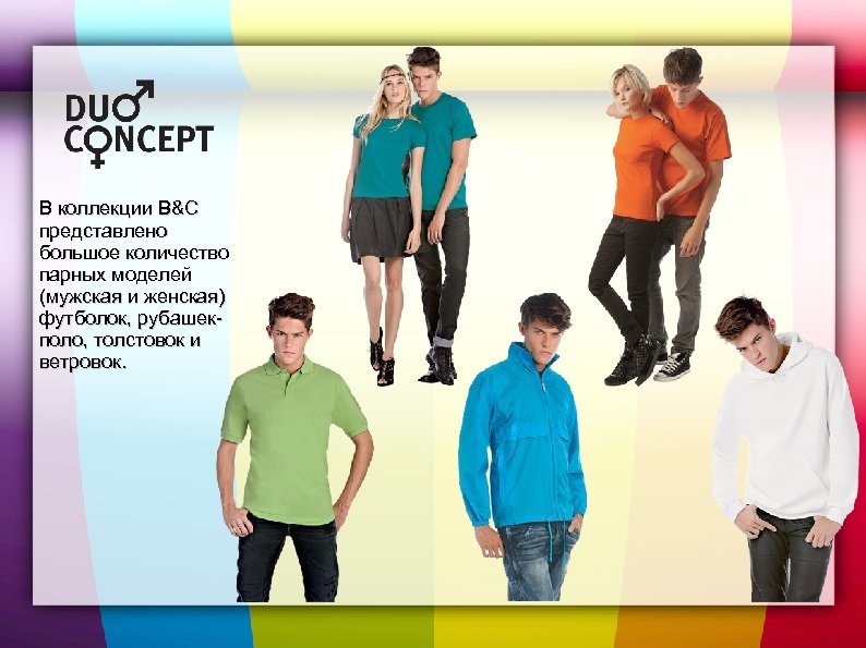 В коллекции B&C представлено большое количество парных моделей (мужская и женская) футболок, рубашекполо, толстовок