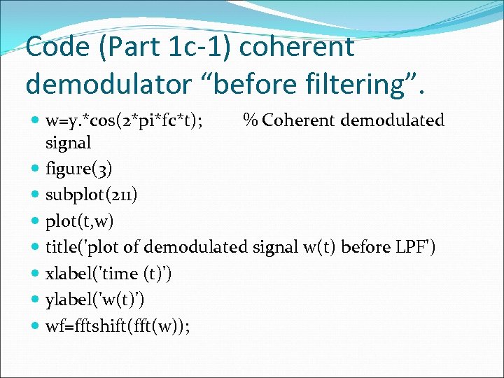 Code (Part 1 c-1) coherent demodulator “before filtering”. w=y. *cos(2*pi*fc*t); % Coherent demodulated signal