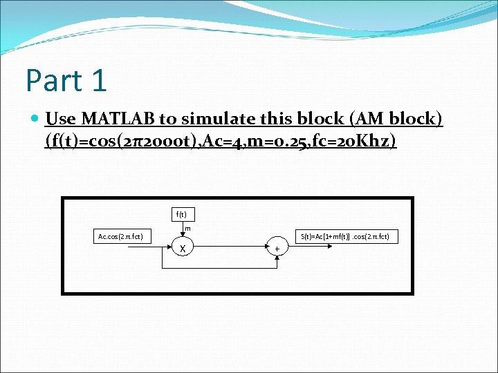 Part 1 Use MATLAB to simulate this block (AM block) (f(t)=cos(2π2000 t), Ac=4, m=0.