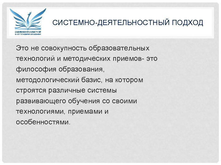СИСТЕМНО-ДЕЯТЕЛЬНОСТНЫЙ ПОДХОД Это не совокупность образовательных технологий и методических приемов- это философия образования, методологический