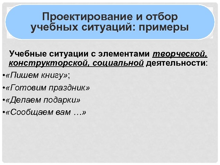 Проектирование и отбор учебных ситуаций: примеры Учебные ситуации с элементами творческой, конструкторской, социальной деятельности: