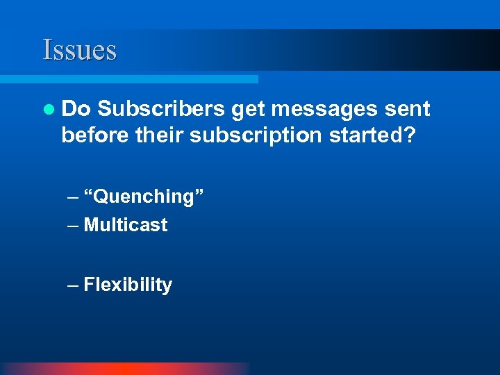 Issues l Do Subscribers get messages sent before their subscription started? – “Quenching” –