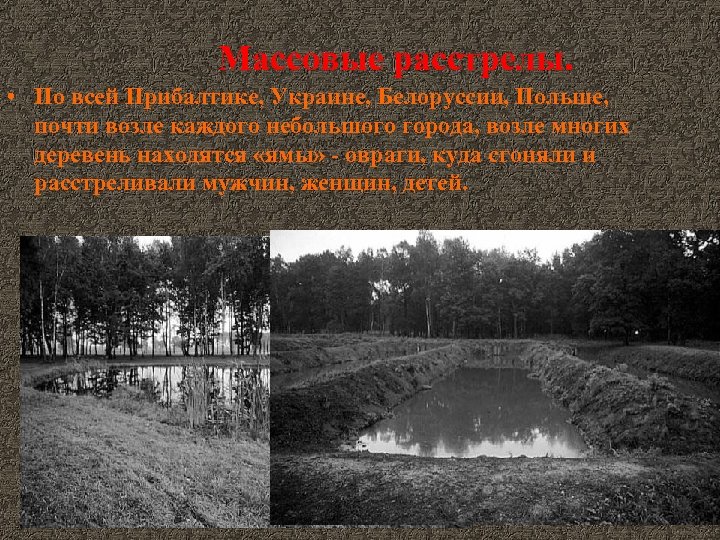 Массовые расстрелы. • По всей Прибалтике, Украине, Белоруссии, Польше, почти возле каждого небольшого города,