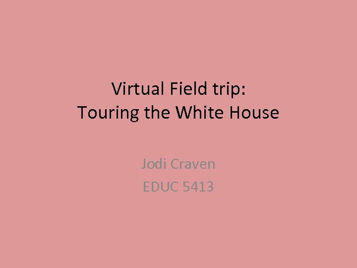 Virtual Field trip: Touring the White House Jodi Craven EDUC 5413 