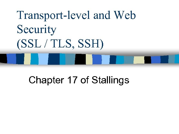 Transport-level and Web Security (SSL / TLS, SSH) Chapter 17 of Stallings 